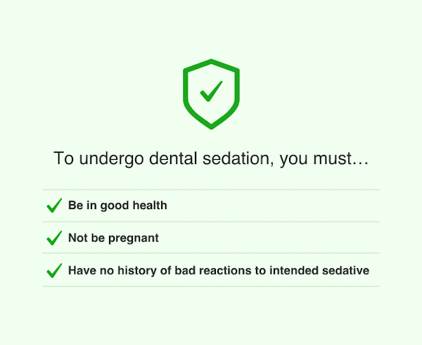 to undergo dental sedation, you must: be in good health, not be pregnant, have no history of bad reaction to intended sedative