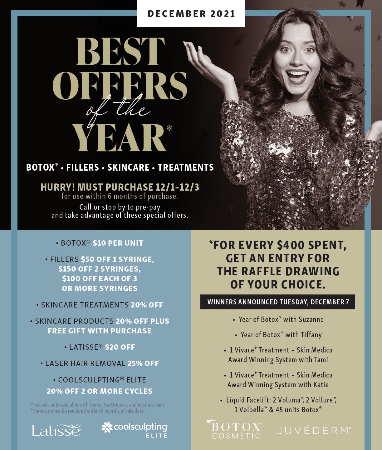 December 2021 Best Offers of the Year! Includes botox, fillers, skincare, and treatments. Must use within 6 months of purchase. For every $400 spent, get an entry for the raffle drawing of your choice. Winners are announced Tuesday Dec 7.