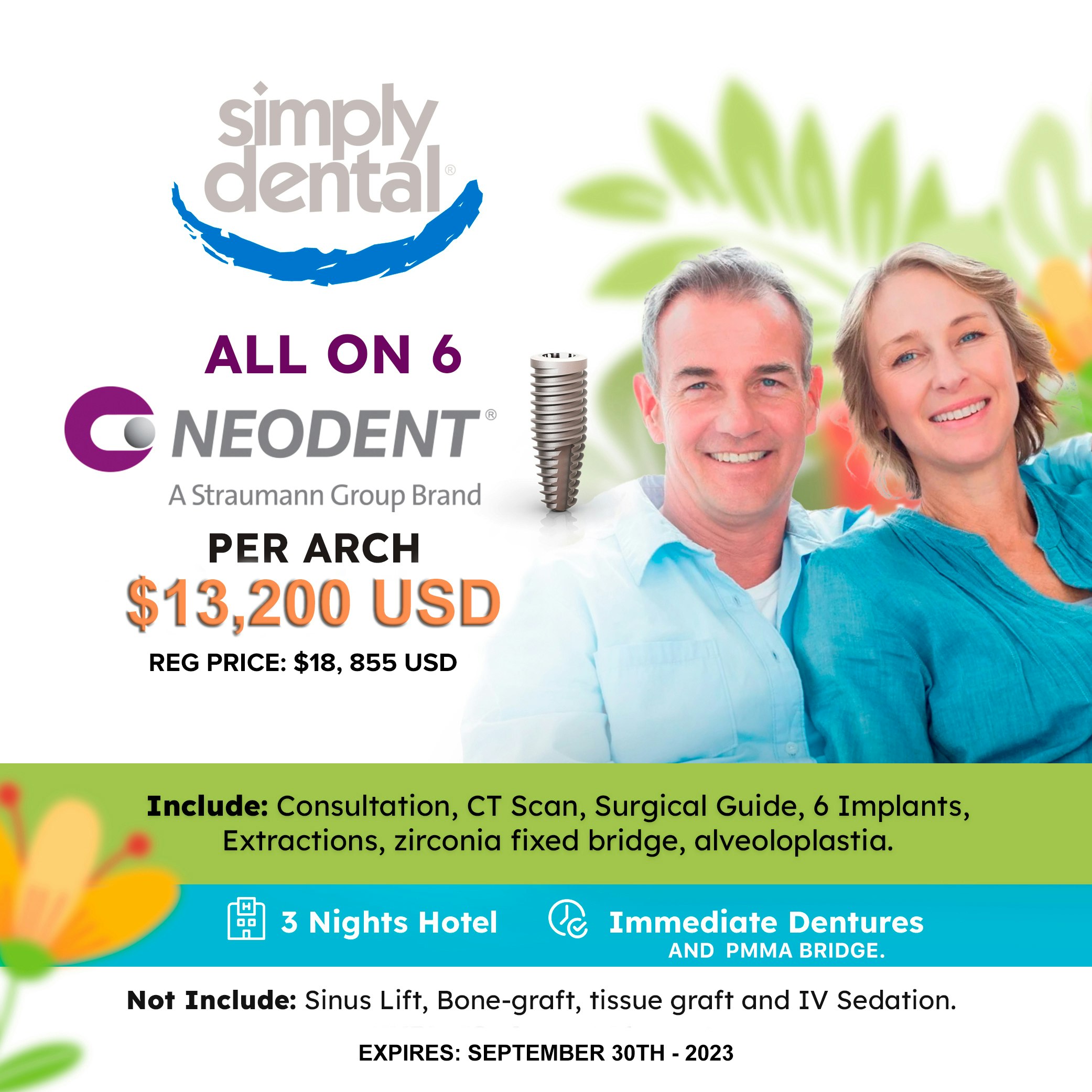 Simply Dental All on 6 Neodent (A Straumann Group Brand) per arch $13,200 USD (REG PRICE $18,855 USD). Includes Consultation, CT Scan, Surgical Guide, 6 implants, extractions, zirconia fixed bridge, alveoloplastia. 3 nights hotel. Immediate dentures AND PMMA BRIDGE. Not include: sinus lift, bone-graft, tissue graft, and IV Sedation. EXPIRES: SEPTEMBER 30TH - 2023