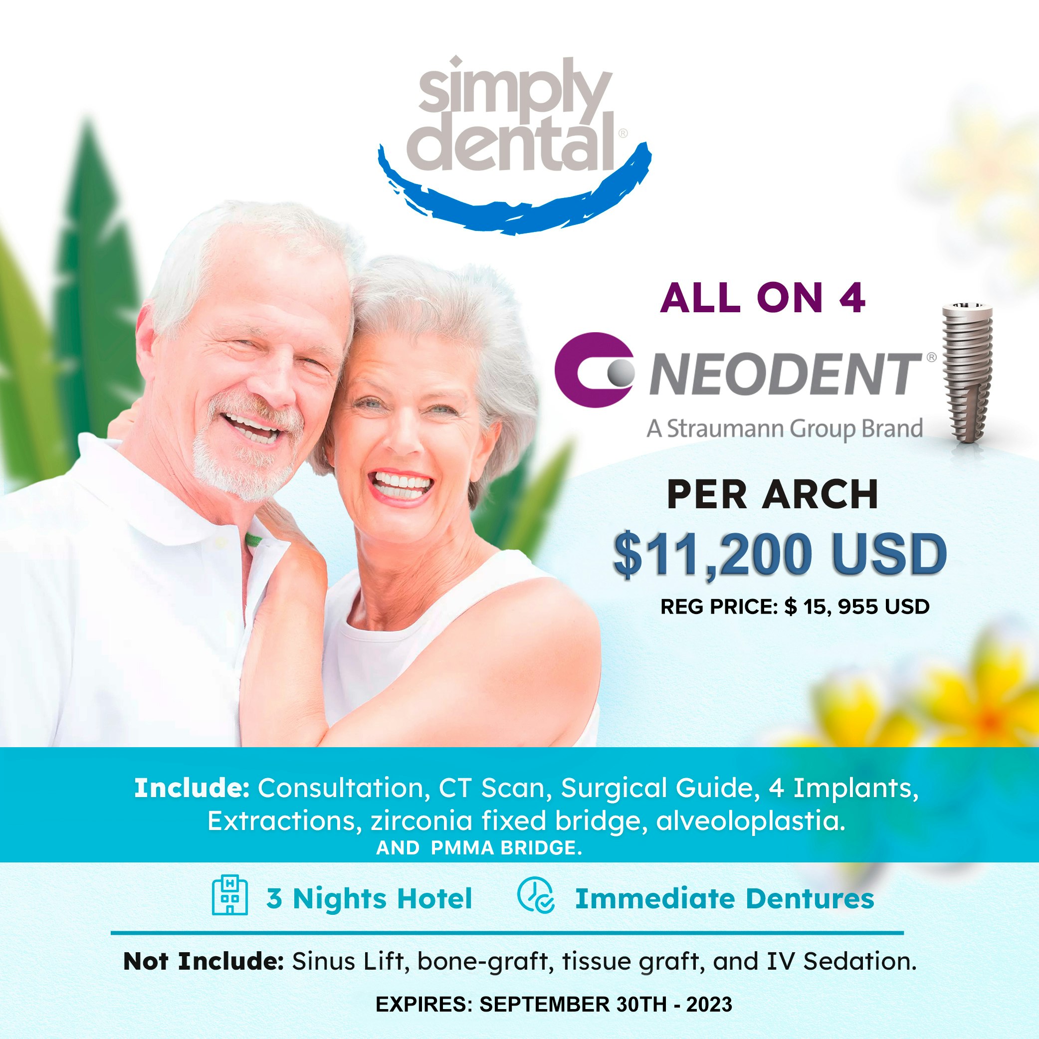 Simply Dental All on 4 Neodent (A Straumann Group Brand) per arch $11,200 USD (REG PRICE $15,955 USD). Includes Consultation, CT Scan, Surgical Guide, 4 implants, extractions, zirconia fixed bridge, alveoloplastia. AND PMMA BRIDGE. 3 nights hotel. Immediate dentures. Not include: sinus lift, bone-graft, tissue graft, and IV Sedation. EXPIRES: SEPTEMBER 30TH - 2023