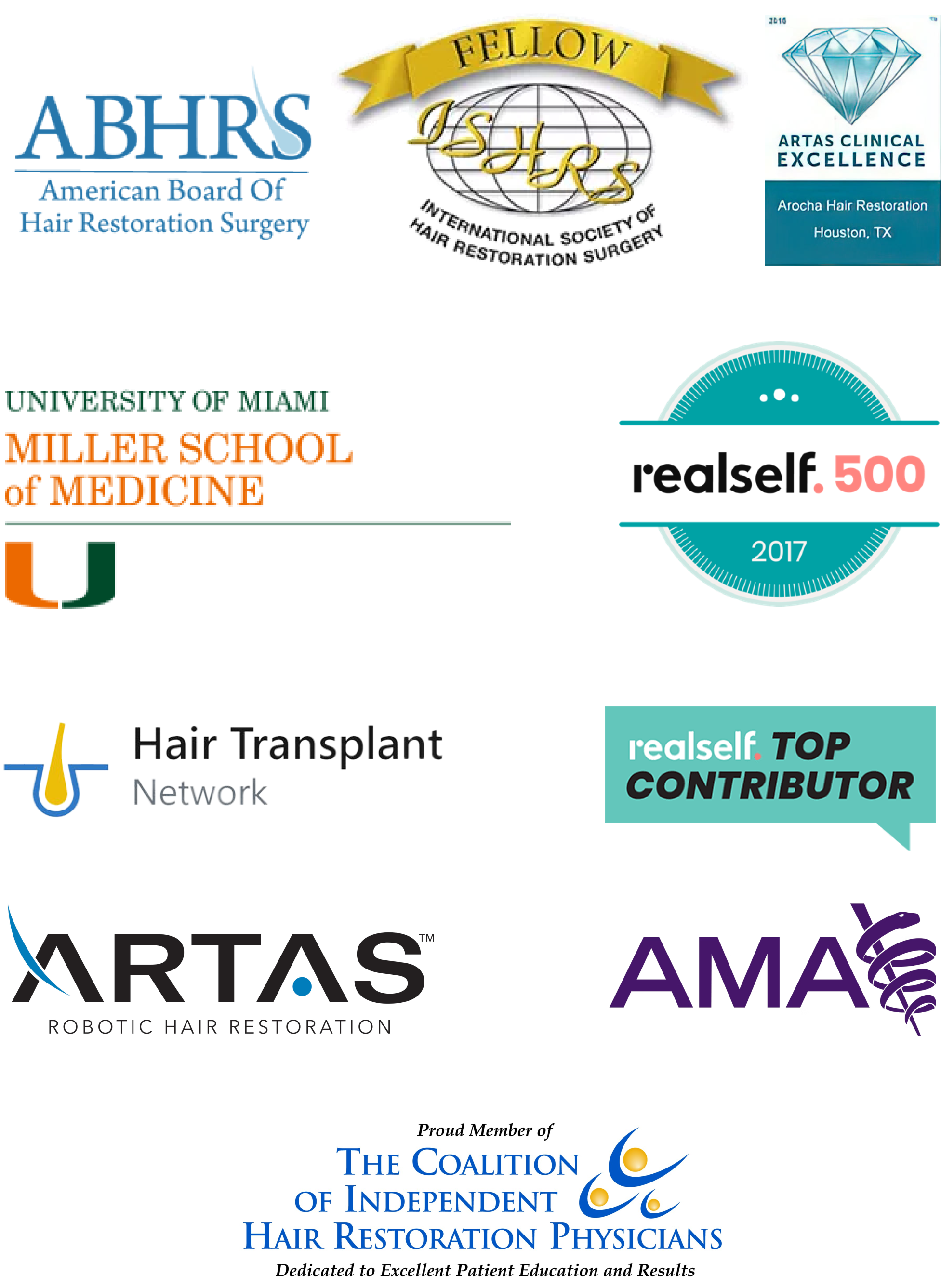 Logos of the following: ABHRS American Board of Hair Restoration Surgery; Fellow ISHRSS International Society of Hair Restoration Surgery; Artas Clinical Excellence 2016 Arocha Hair Restoration Houston, TX; University of Miami Miller School of Medicine; realself.500 2017; Hair Transplant Network; realself.Top Contributor; ARTAS ROBOTIC HAIR RESTORATION; AMA; Proud Member of The Coalition of Independent Hair Restoration Physicians Dedicated to Excellent Patient Education and Results
